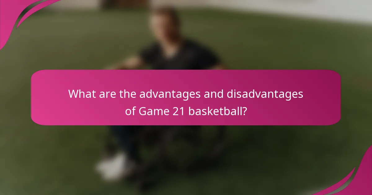 What are the advantages and disadvantages of Game 21 basketball?