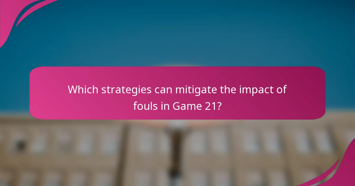Which strategies can mitigate the impact of fouls in Game 21?